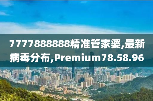 7777888888精准管家婆,最新病毒分布,Premium78.58.96
