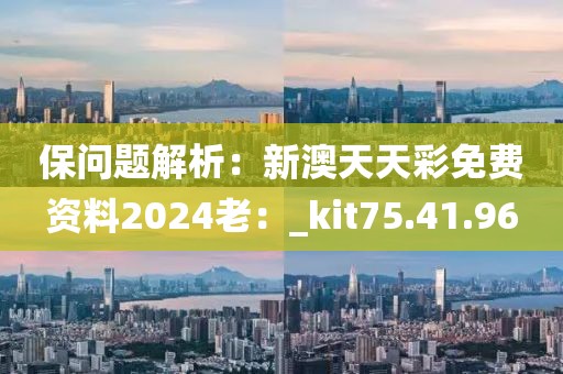 保问题解析：新澳天天彩免费资料2024老：_kit75.41.96