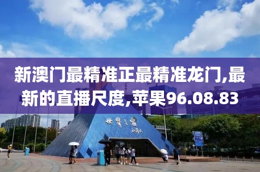新澳门最精准正最精准龙门,最新的直播尺度,苹果96.08.83