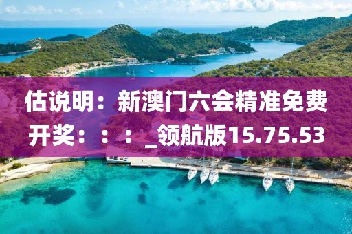 估说明：新澳门六会精准免费开奖：：：_领航版15.75.53