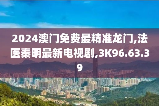2024澳门免费最精准龙门,法医秦明最新电视剧,3K96.63.39