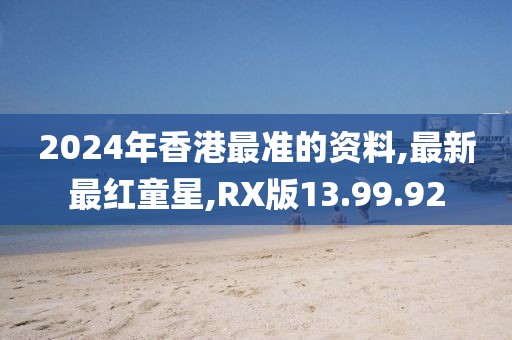 2024年香港最准的资料,最新最红童星,RX版13.99.92