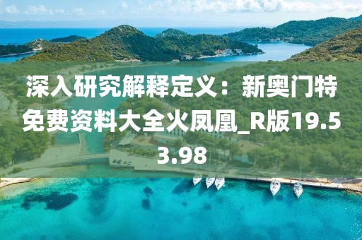 深入研究解释定义：新奥门特免费资料大全火凤凰_R版19.53.98