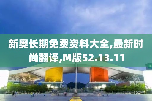新奥长期免费资料大全,最新时尚翻译,M版52.13.11