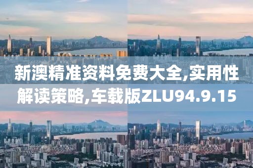 新澳精准资料免费大全,实用性解读策略,车载版ZLU94.9.15