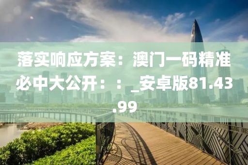 落实响应方案：澳门一码精准必中大公开：：_安卓版81.43.99