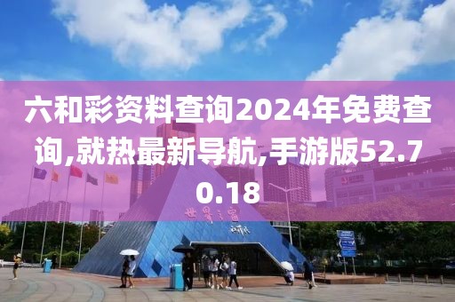 六和彩资料查询2024年免费查询,就热最新导航,手游版52.70.18