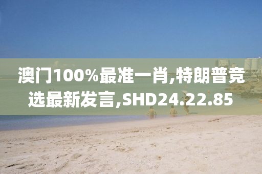 澳门100%最准一肖,特朗普竞选最新发言,SHD24.22.85