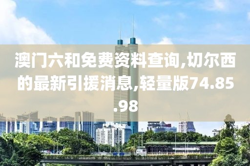 澳门六和免费资料查询,切尔西的最新引援消息,轻量版74.85.98