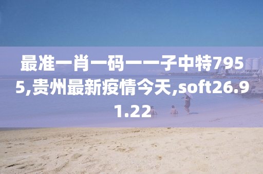 最准一肖一码一一子中特7955,贵州最新疫情今天,soft26.91.22