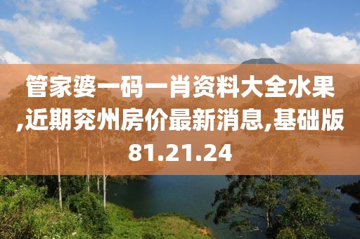 管家婆一码一肖资料大全水果,近期兖州房价最新消息,基础版81.21.24