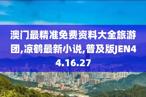 澳门最精准免费资料大全旅游团,凉鹤最新小说,普及版JEN44.16.27