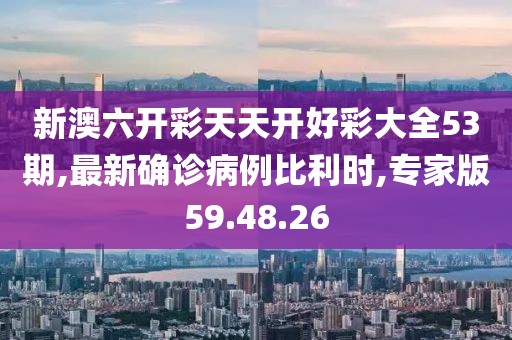 新澳六开彩天天开好彩大全53期,最新确诊病例比利时,专家版59.48.26