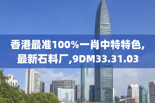 香港最准100%一肖中特特色,最新石料厂,9DM33.31.03