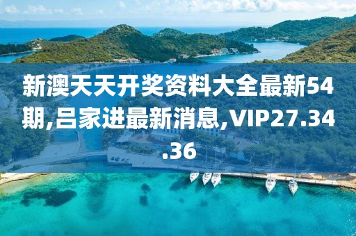 新澳天天开奖资料大全最新54期,吕家进最新消息,VIP27.34.36