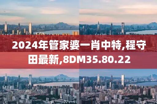 2024年管家婆一肖中特,程守田最新,8DM35.80.22