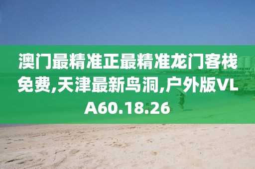 澳门最精准正最精准龙门客栈免费,天津最新鸟洞,户外版VLA60.18.26