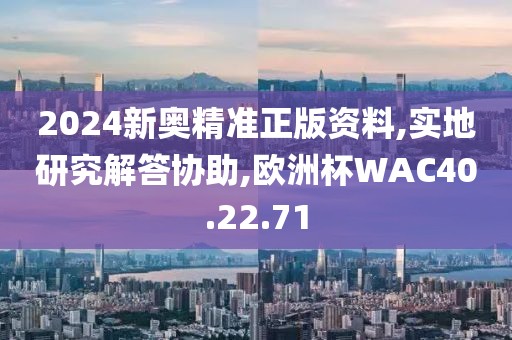 2024新奥精准正版资料,实地研究解答协助,欧洲杯WAC40.22.71