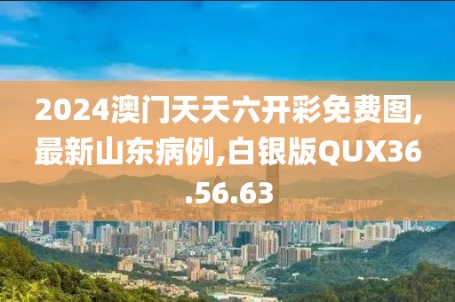 2024澳门天天六开彩免费图,最新山东病例,白银版QUX36.56.63