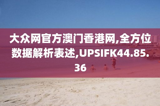 大众网官方澳门香港网,全方位数据解析表述,UPSIFK44.85.36
