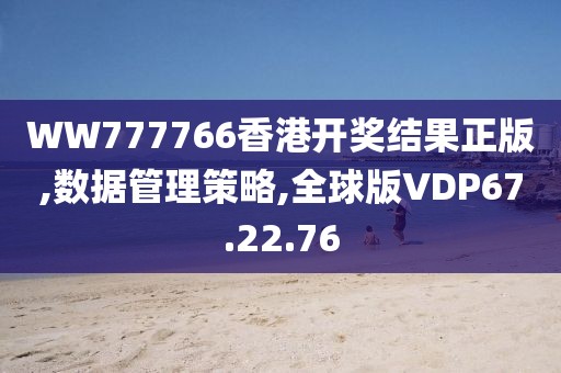 WW777766香港开奖结果正版,数据管理策略,全球版VDP67.22.76
