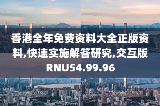 香港全年免费资料大全正版资料,快速实施解答研究,交互版RNU54.99.96