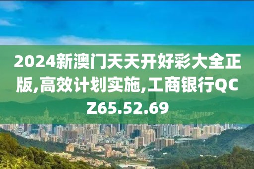 2024新澳门天天开好彩大全正版,高效计划实施,工商银行QCZ65.52.69