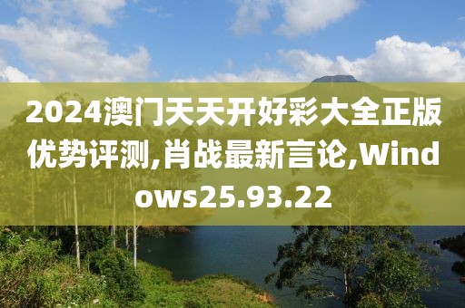 2024澳门天天开好彩大全正版优势评测,肖战最新言论,Windows25.93.22