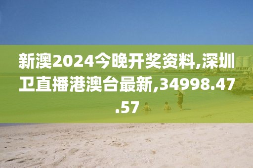 新澳2024今晚开奖资料,深圳卫直播港澳台最新,34998.47.57