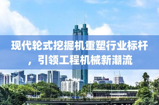 现代轮式挖掘机重塑行业标杆，引领工程机械新潮流