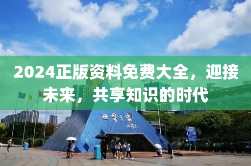 2024正版资料免费大全，迎接未来，共享知识的时代