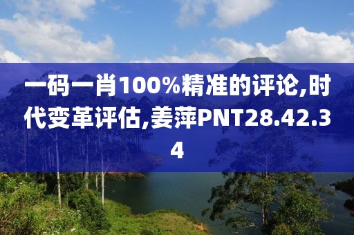 一码一肖100%精准的评论,时代变革评估,姜萍PNT28.42.34