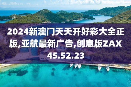 2024新澳门天天开好彩大全正版,亚航最新广告,创意版ZAX45.52.23