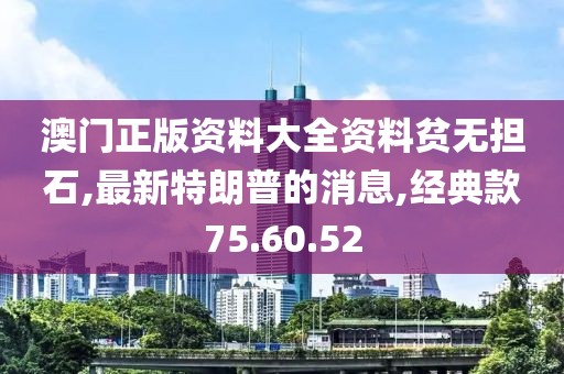 澳门正版资料大全资料贫无担石,最新特朗普的消息,经典款75.60.52