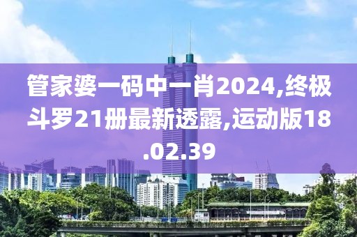 管家婆一码中一肖2024,终极斗罗21册最新透露,运动版18.02.39