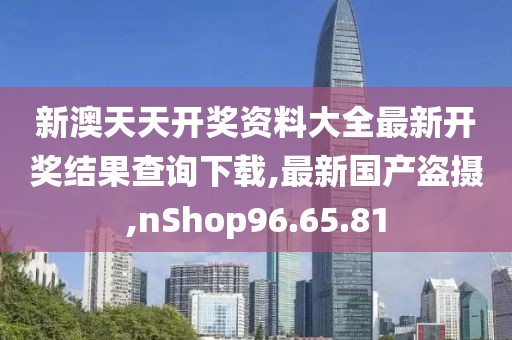 新澳天天开奖资料大全最新开奖结果查询下载,最新国产盗摄,nShop96.65.81