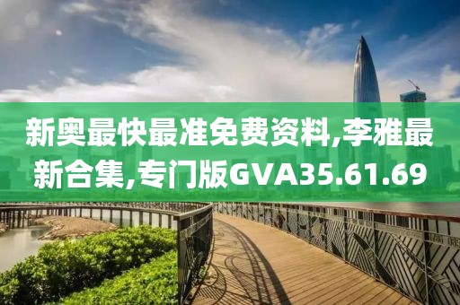 新奥最快最准免费资料,李雅最新合集,专门版GVA35.61.69