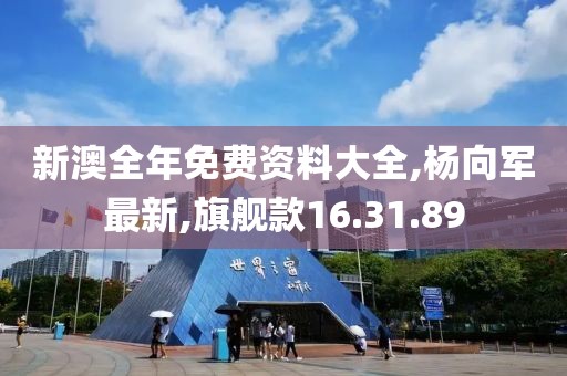 新澳全年免费资料大全,杨向军最新,旗舰款16.31.89
