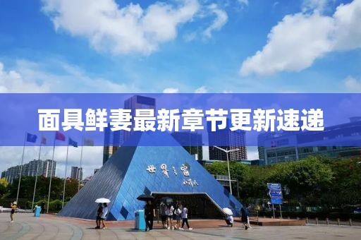面具鲜妻最新章节更新速递