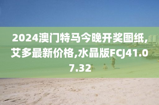 2024澳门特马今晚开奖图纸,艾多最新价格,水晶版FCJ41.07.32