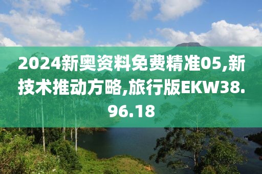 2024新奥资料免费精准05,新技术推动方略,旅行版EKW38.96.18