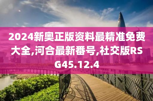 2024新奥正版资料最精准免费大全,河合最新番号,社交版RSG45.12.4