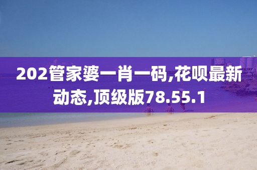 202管家婆一肖一码,花呗最新动态,顶级版78.55.1