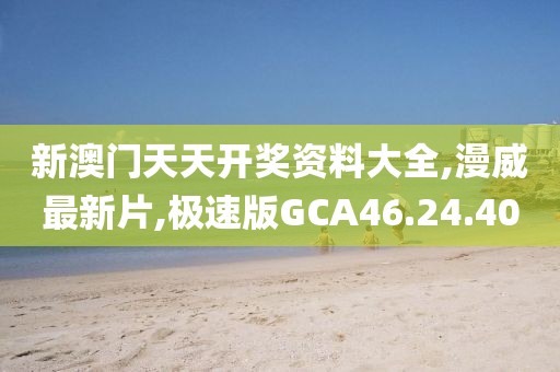 新澳门天天开奖资料大全,漫威最新片,极速版GCA46.24.40