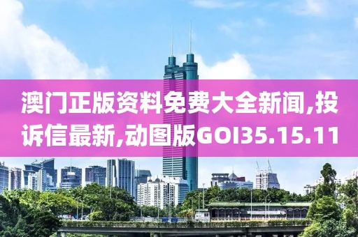 澳门正版资料免费大全新闻,投诉信最新,动图版GOI35.15.11