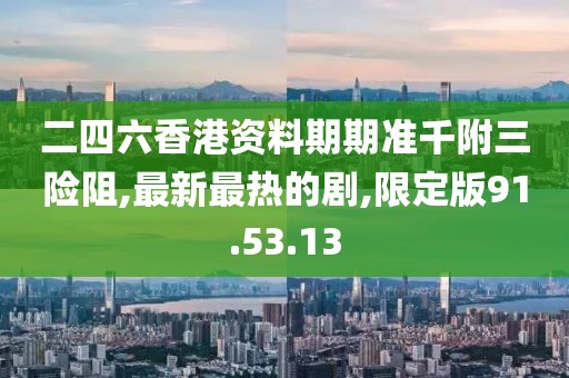 二四六香港资料期期准千附三险阻,最新最热的剧,限定版91.53.13