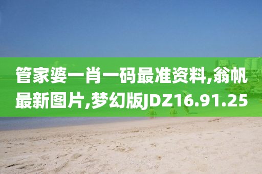 管家婆一肖一码最准资料,翁帆最新图片,梦幻版JDZ16.91.25
