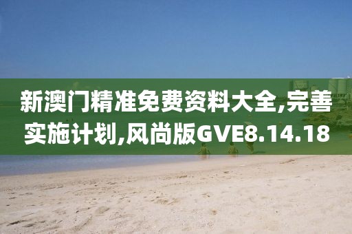 新澳门精准免费资料大全,完善实施计划,风尚版GVE8.14.18