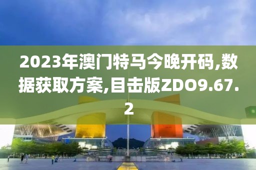 2023年澳门特马今晚开码,数据获取方案,目击版ZDO9.67.2