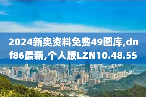2024新奥资料免费49图库,dnf86最新,个人版LZN10.48.55